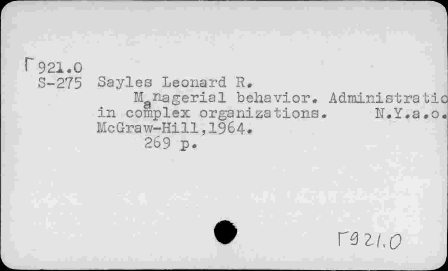 ﻿921.0
S-275 Sayles Leonard. R.
Managerial behavior. Administrati in complex organizations. N.Y.a.o McGraw-Hill,1964.
269 p.
rezLQ